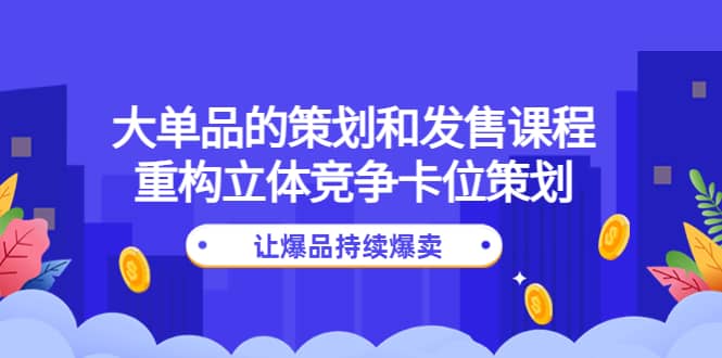 大单品的策划和发售课程：重构立体竞争卡位策划，让爆品持续爆卖-轻创网