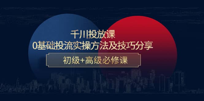 千川投放课：0基础投流实操方法及技巧分享，初级 高级必修课-轻创网