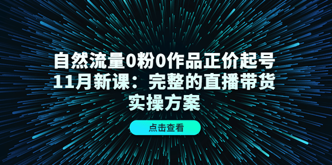 自然流量0粉0作品正价起号11月新课：完整的直播带货实操方案-轻创网