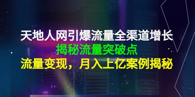 天地人网引爆流量全渠道增长：揭秘流量突然破点，流量变现-轻创网