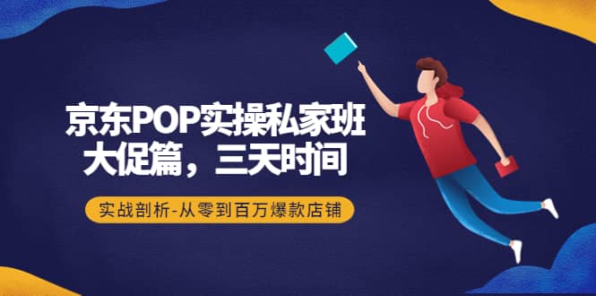 京东POP实操私家班：大促篇，3天时间，实战剖析-从零到百万爆款店铺-轻创网