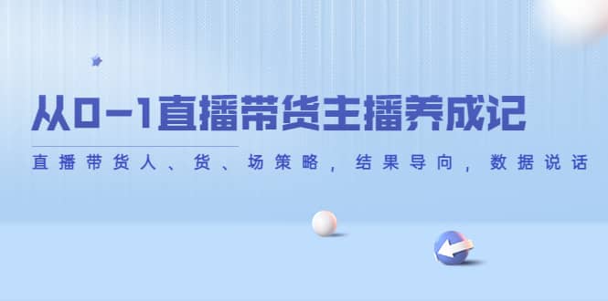 从0-1直播带货主播养成记，直播带货人、货、场策略，结果导向，数据说话-轻创网