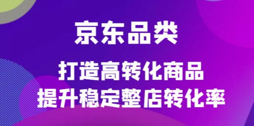 京东电商品类定制培训课程，打造高转化商品提升稳定整店转化率-轻创网