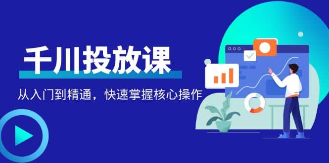 千万级直播操盘手带你玩转千川投放：从入门到精通，快速掌握核心操作-轻创网