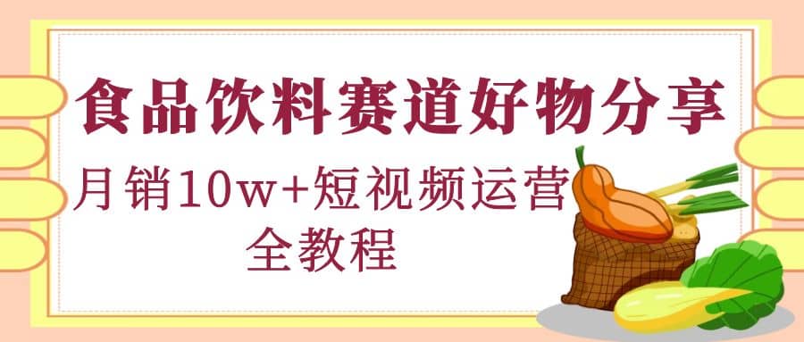 食品饮料赛道好物分享，短视频运营全教程-轻创网