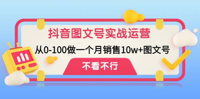 抖音图文号实战运营教程：从0-100做一个月销售10w 图文号-轻创网