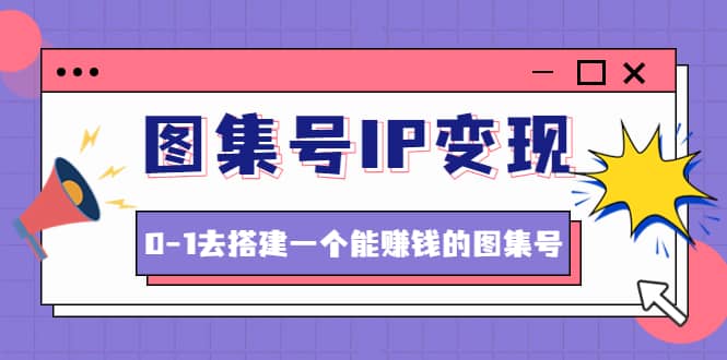 图集号IP变现，0-1去搭建一个能ZQ的图集号（文档 资料 视频）无水印-轻创网