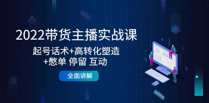 2022带货主播实战课：起号话术 高转化塑造 憋单 停留 互动 全面讲解-轻创网