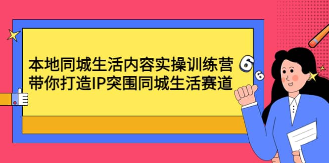 本地同城生活内容实操训练营：带你打造IP突围同城生活赛道-轻创网