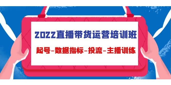 2022直播带货运营培训班：起号-数据指标-投流-主播训练（15节）-轻创网