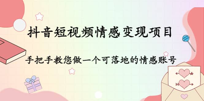 抖音短视频情感变现项目：手把手教您做一个可落地的情感账号-轻创网