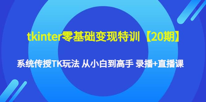 tkinter零基础变现特训【20期】系统传授TK玩法 从小白到高手 录播 直播课-轻创网