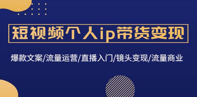 短视频个人ip带货变现：爆款文案/流量运营/直播入门/镜头变现/流量商业-轻创网