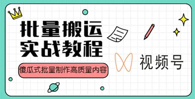 视频号批量搬运实战赚钱教程，傻瓜式批量制作高质量内容【附视频教程 PPT】-轻创网