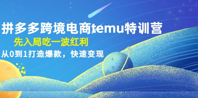 拼多多跨境电商temu特训营：先入局吃一波红利，从0到1打造爆款，快速变现-轻创网