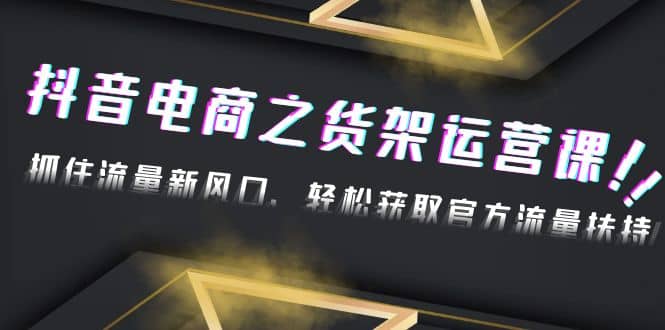 2023抖音电商之货架运营课：抓住流量新风口，轻松获取官方流量扶持-轻创网