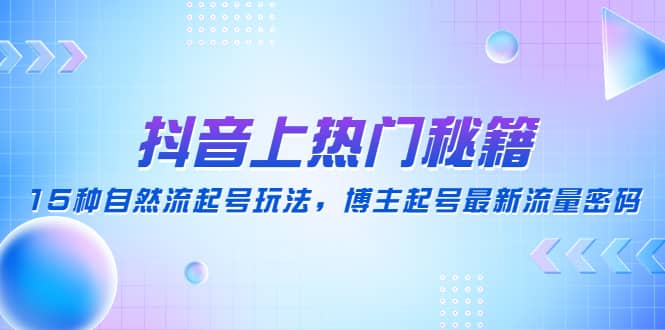 抖音上热门秘籍：15种自然流起号玩法，博主起号最新流量密码-轻创网