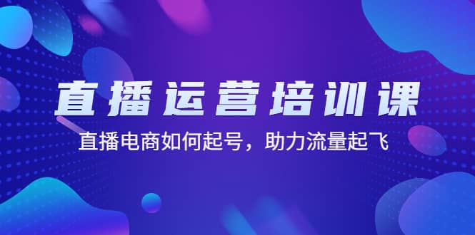 直播运营培训课：直播电商如何起号，助力流量起飞（11节课）-轻创网