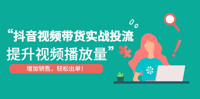 抖音视频带货实战投流，提升视频播放量，增加销售轻松出单-轻创网