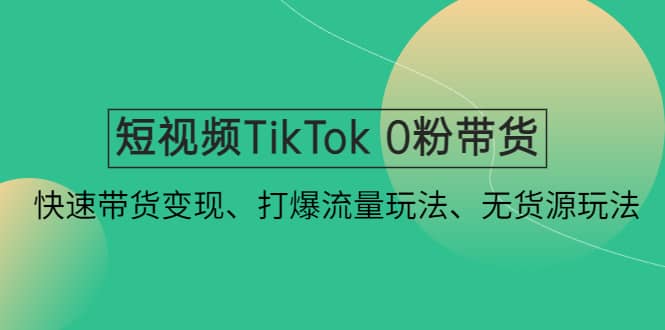 短视频TikTok 0粉带货：快速带货变现、打爆流量玩法、无货源玩法-轻创网