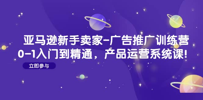 亚马逊新手卖家-广告推广训练营：0-1入门到精通，产品运营系统课-轻创网