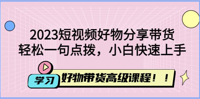 2023短视频好物分享带货，好物带货高级课程，轻松一句点拨，小白快速上手-轻创网