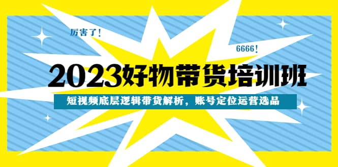 2023好物带货培训班：短视频底层逻辑带货解析，账号定位运营选品-轻创网