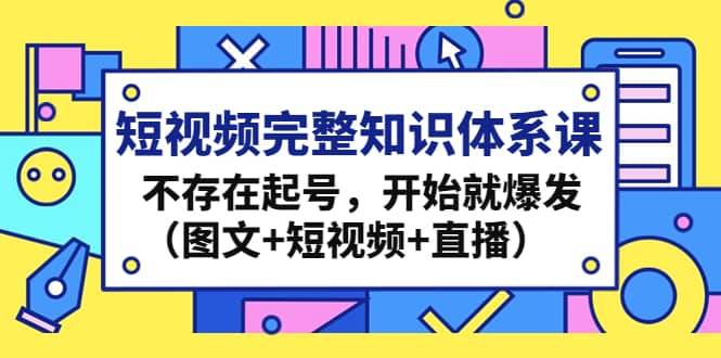 短视频完整知识体系课，不存在起号，开始就爆发（图文 短视频 直播）-轻创网