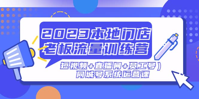 2023本地门店老板流量训练营（短视频 直播间 员工号）同城号系统运营课-轻创网