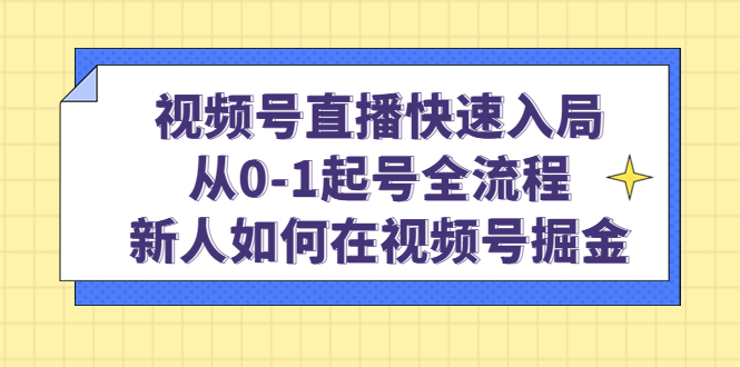 视频号直播快速入局：从0-1起号全流程，新人如何在视频号掘金-轻创网