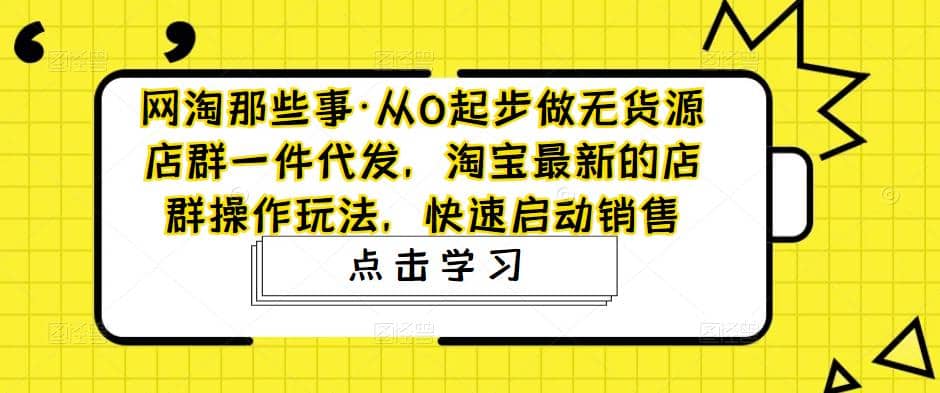 从0起步做无货源店群一件代发，淘宝最新的店群操作玩法，快速启动销售-轻创网