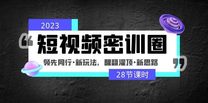 2023短视频密训圈：领先同行·新玩法，醒翻灌顶·新思路（28节课时）-轻创网