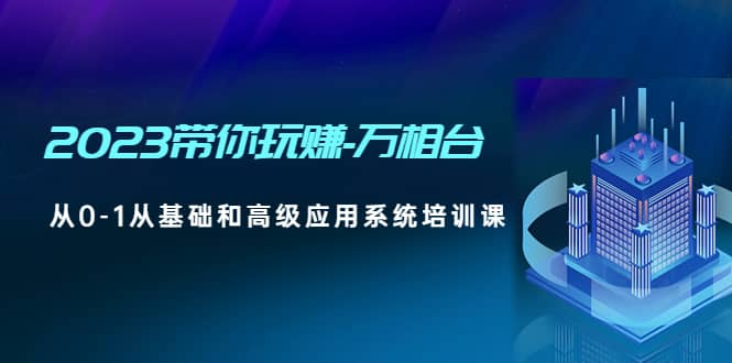 2023带你玩赚-万相台，从0-1从基础和高级应用系统培训课-轻创网