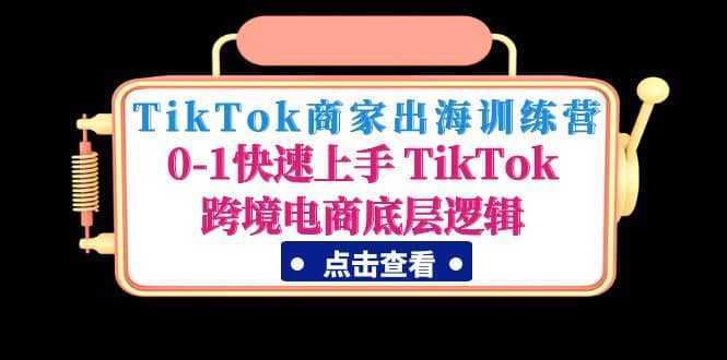 TikTok商家出海训练营：0-1快速上手 TikTok跨境电商底层逻辑(无水印)-轻创网