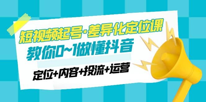 2023短视频起号·差异化定位课：0~1做懂抖音（定位 内容 投流 运营）-轻创网