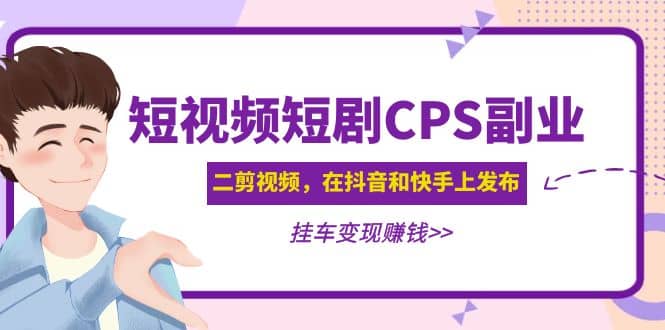 短视频短剧CPS副业项目：二剪视频在抖音和快手上发布，挂车变现-轻创网