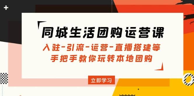 同城生活团购运营课：入驻-引流-运营-直播搭建等 玩转本地团购(无水印)-轻创网