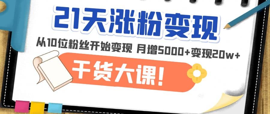 21天精准涨粉变现干货大课：从10位粉丝开始变现 月增5000-轻创网