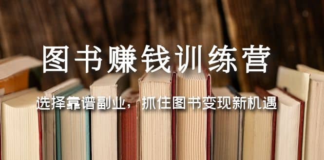 图书赚钱训练营：选择靠谱副业，抓住图书变现新机遇-轻创网