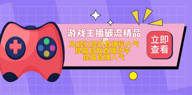 游戏主播破流精品课，从0到1提升直播间人气 提高自我直播水平 提高直播人气-轻创网