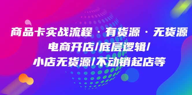 商品卡实战流程·有货源无货源 电商开店/底层逻辑/小店无货源/不动销起店等-轻创网