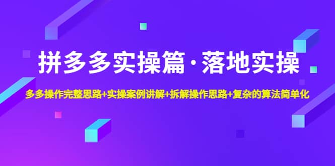 拼多多实操篇·落地实操 完整思路 实操案例 拆解操作思路 复杂的算法简单化-轻创网