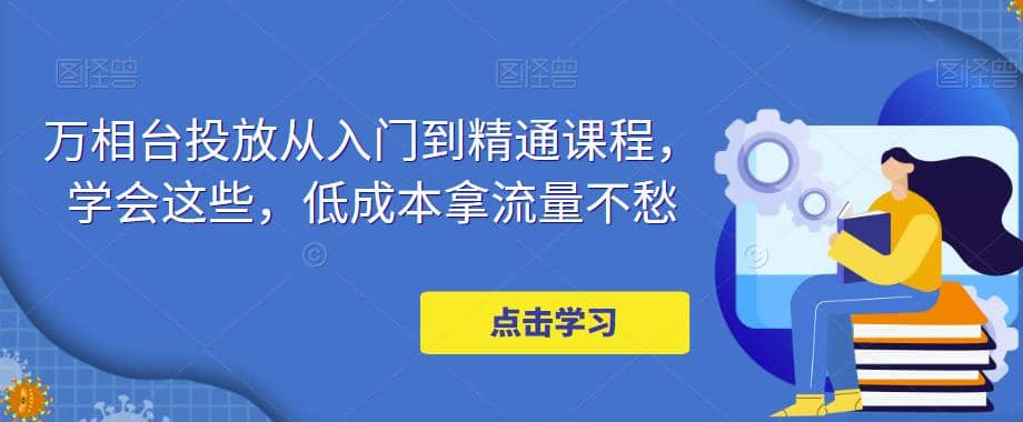 万相台投放·新手到精通课程，学会这些，低成本拿流量不愁-轻创网