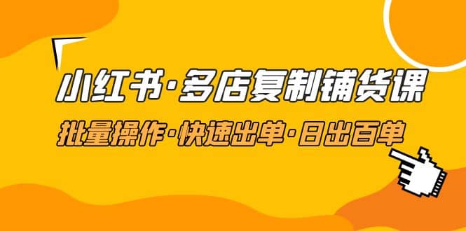 小红书·多店复制铺货课，批量操作·快速出单·日出百单（更新2023年2月）-轻创网