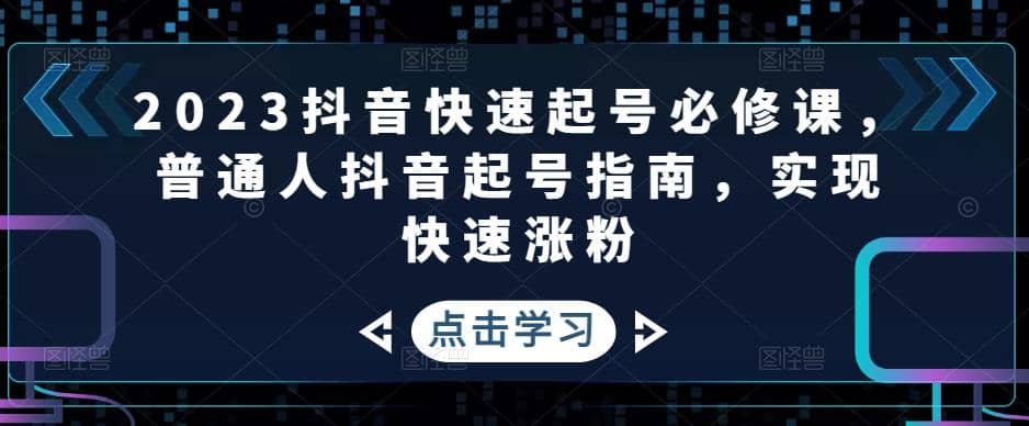 2023抖音快速起号必修课，普通人抖音起号指南，实现快速涨粉-轻创网