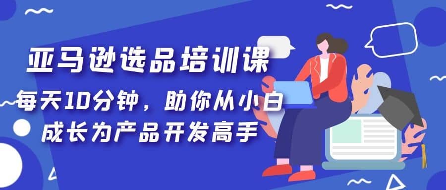 亚马逊选品培训课，每天10分钟，助你从小白成长为产品开发高手-轻创网