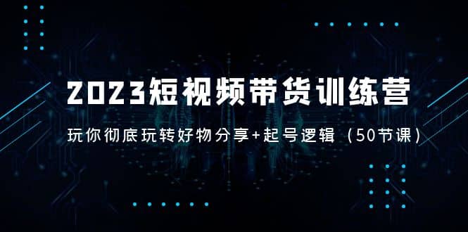 2023短视频带货训练营：带你彻底玩转好物分享 起号逻辑（50节课）-轻创网