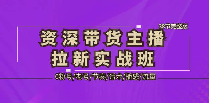 资深·带货主播拉新实战班，0粉号/老号/节奏/话术/播感/流量-38节完整版-轻创网