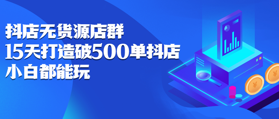 抖店无货源店群，15天打造破500单抖店无货源店群玩法-轻创网