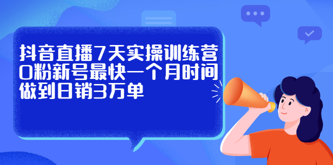 抖音直播7天实操训练营，0粉新号最快一个月时间做到日销3万单-轻创网